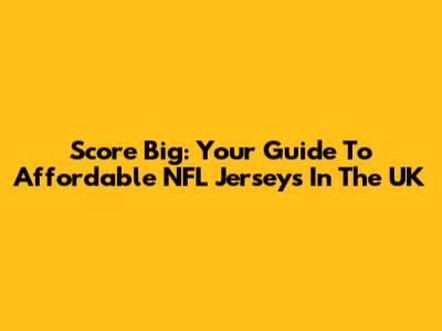 Score Big: Your Guide To Affordable NFL Jerseys In The UK
