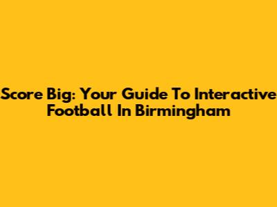 Score Big: Your Guide To Interactive Football In Birmingham