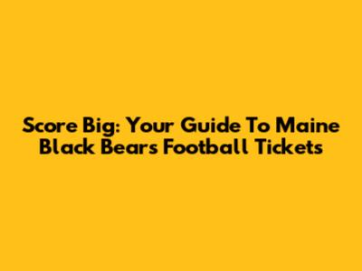 Score Big: Your Guide To Maine Black Bears Football Tickets