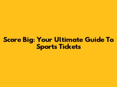 Score Big: Your Ultimate Guide To Sports Tickets