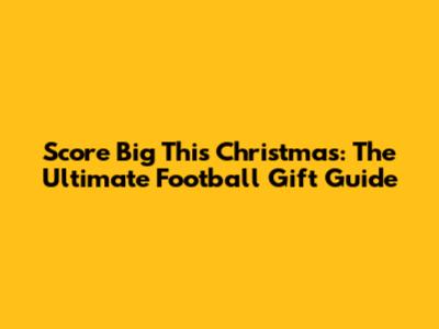 Score Big This Christmas: The Ultimate Football Gift Guide