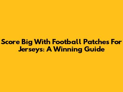 Score Big With Football Patches For Jerseys: A Winning Guide