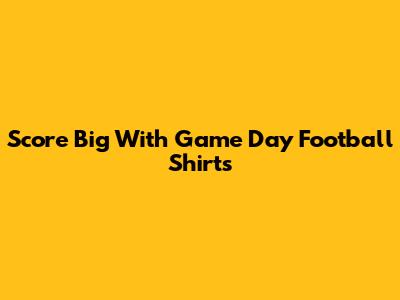 Score Big With Game Day Football Shirts