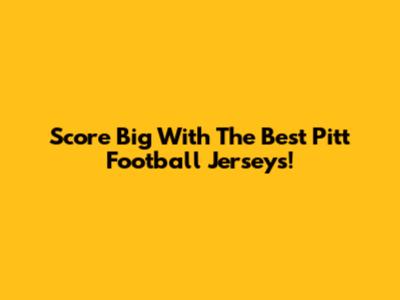 Score Big With The Best Pitt Football Jerseys!