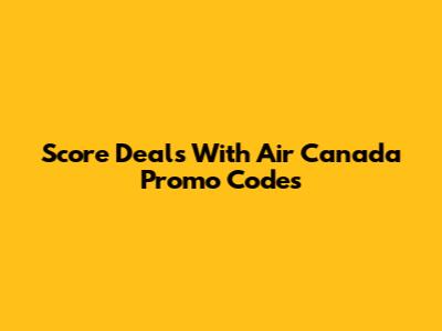 Score Deals With Air Canada Promo Codes