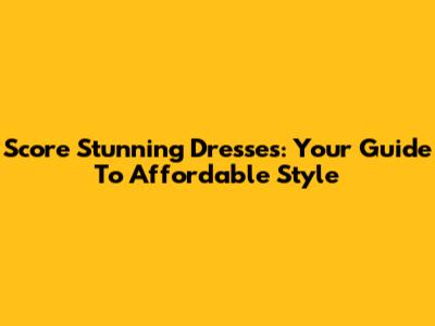 Score Stunning Dresses: Your Guide To Affordable Style