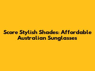 Score Stylish Shades: Affordable Australian Sunglasses