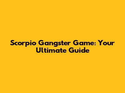 Scorpio Gangster Game: Your Ultimate Guide