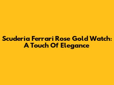Scuderia Ferrari Rose Gold Watch: A Touch Of Elegance
