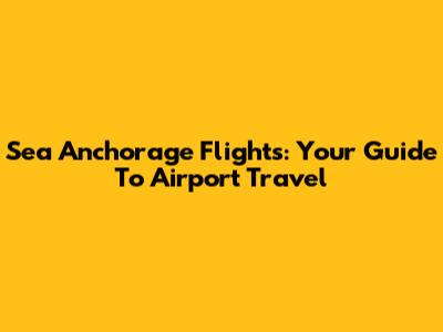 Sea Anchorage Flights: Your Guide To Airport Travel
