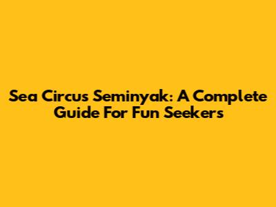 Sea Circus Seminyak: A Complete Guide For Fun Seekers