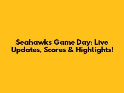 Seahawks Game Day: Live Updates, Scores & Highlights!