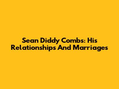 Sean 'Diddy' Combs: His Relationships And Marriages
