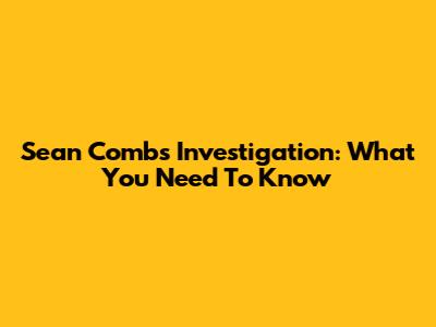 Sean Combs Investigation: What You Need To Know