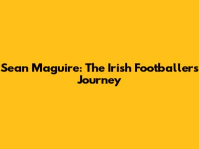 Sean Maguire: The Irish Footballer's Journey