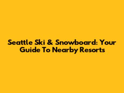 Seattle Ski & Snowboard: Your Guide To Nearby Resorts