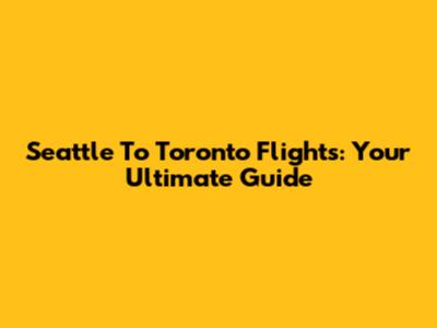 Seattle To Toronto Flights: Your Ultimate Guide
