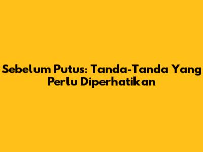 Sebelum Putus: Tanda-Tanda Yang Perlu Diperhatikan