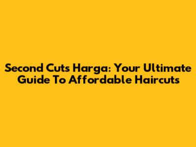 Second Cuts Harga: Your Ultimate Guide To Affordable Haircuts
