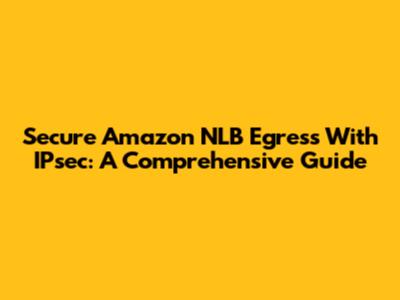Secure Amazon NLB Egress With IPsec: A Comprehensive Guide