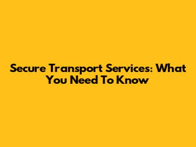 Secure Transport Services: What You Need To Know