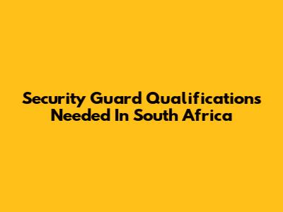 Security Guard Qualifications Needed In South Africa