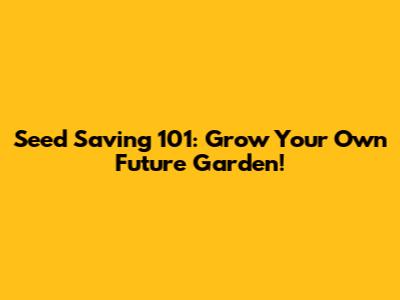 Seed Saving 101: Grow Your Own Future Garden!