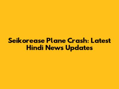 Seikorease Plane Crash: Latest Hindi News Updates