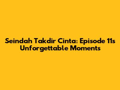 Seindah Takdir Cinta: Episode 11's Unforgettable Moments