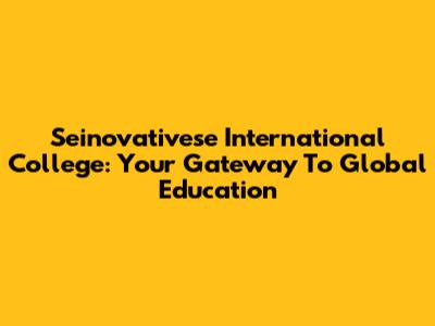 Seinovativese International College: Your Gateway To Global Education