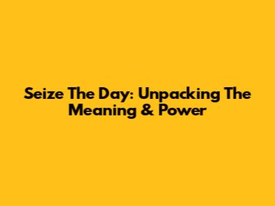 Seize The Day: Unpacking The Meaning & Power