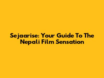 Sejaarise: Your Guide To The Nepali Film Sensation
