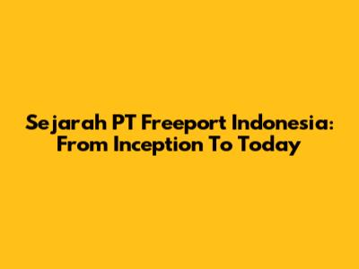 Sejarah PT Freeport Indonesia: From Inception To Today