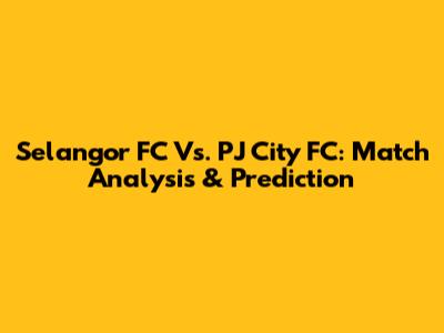 Selangor FC Vs. PJ City FC: Match Analysis & Prediction