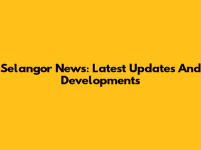 Selangor News: Latest Updates And Developments