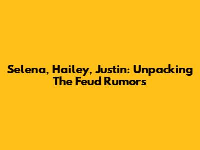 Selena, Hailey, Justin: Unpacking The Feud Rumors