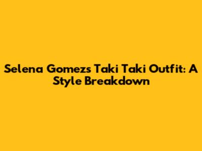 Selena Gomez's 'Taki Taki' Outfit: A Style Breakdown