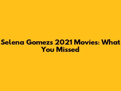 Selena Gomez's 2021 Movies: What You Missed