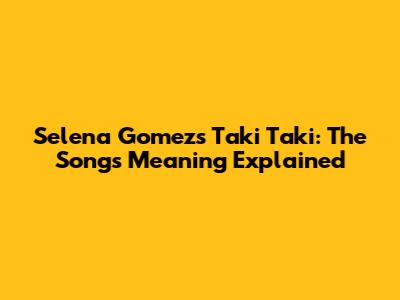 Selena Gomez's Taki Taki: The Song's Meaning Explained