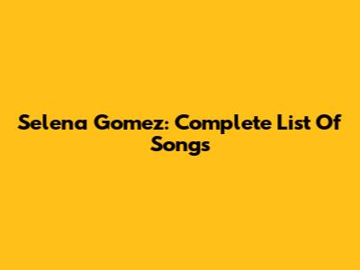 Selena Gomez: Complete List Of Songs