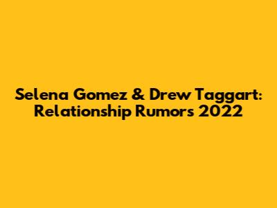 Selena Gomez & Drew Taggart: Relationship Rumors 2022