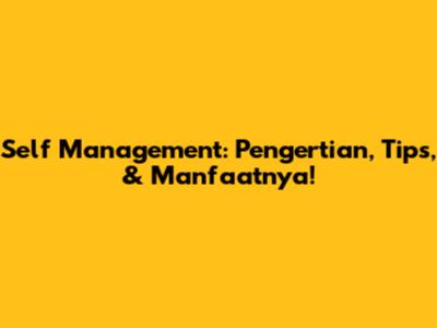 Self Management: Pengertian, Tips, & Manfaatnya!