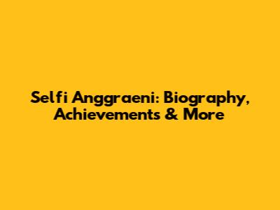 Selfi Anggraeni: Biography, Achievements & More