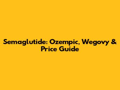 Semaglutide: Ozempic, Wegovy & Price Guide