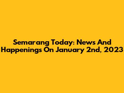 Semarang Today: News And Happenings On January 2nd, 2023