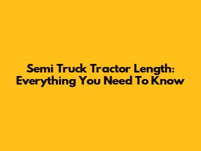 Semi Truck Tractor Length: Everything You Need To Know