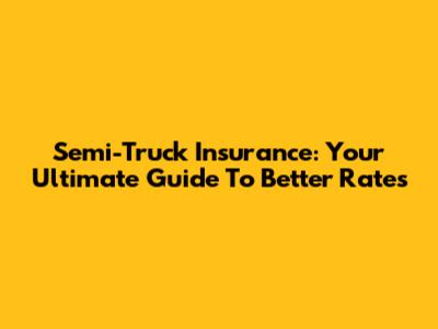 Semi-Truck Insurance: Your Ultimate Guide To Better Rates