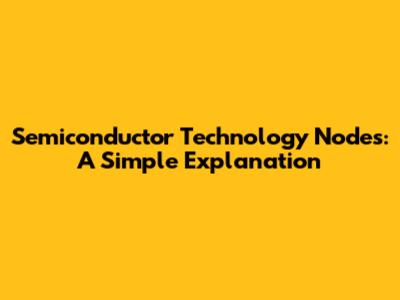 Semiconductor Technology Nodes: A Simple Explanation