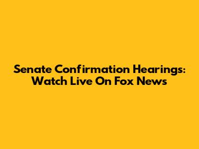 Senate Confirmation Hearings: Watch Live On Fox News