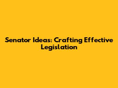 Senator Ideas: Crafting Effective Legislation